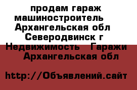 продам гараж машиностроитель 1 - Архангельская обл., Северодвинск г. Недвижимость » Гаражи   . Архангельская обл.